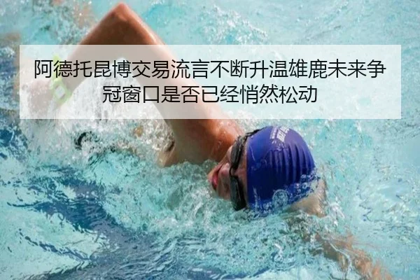 阿德托昆博交易流言不断升温雄鹿未来争冠窗口是否已经悄然松动
