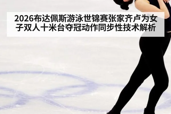 2026布达佩斯游泳世锦赛张家齐卢为女子双人十米台夺冠动作同步性技术解析