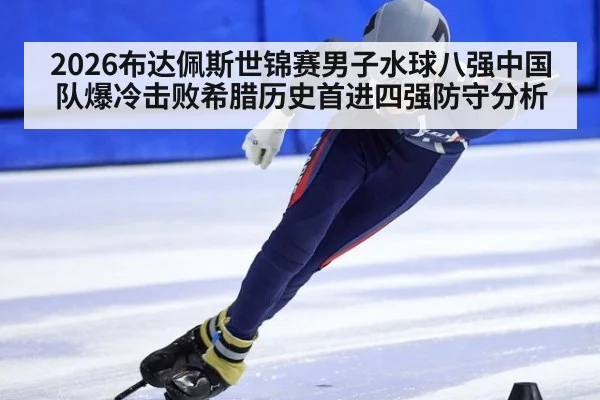 2026布达佩斯世锦赛男子水球八强中国队爆冷击败希腊历史首进四强防守分析