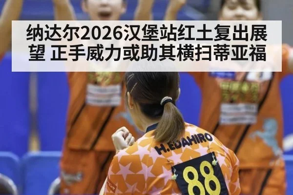 纳达尔2026汉堡站红土复出展望 正手威力或助其横扫蒂亚福