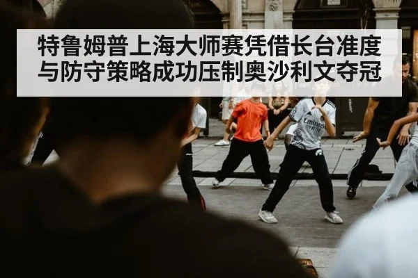 特鲁姆普上海大师赛凭借长台准度与防守策略成功压制奥沙利文夺冠