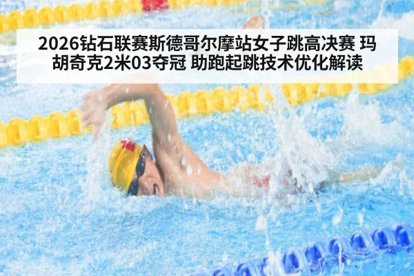 2026钻石联赛斯德哥尔摩站女子跳高决赛 玛胡奇克2米03夺冠 助跑起跳技术优化解读