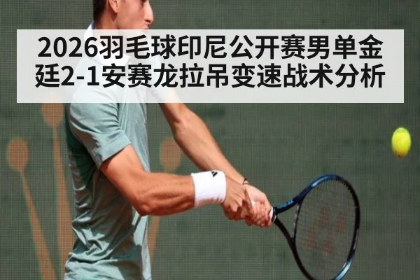 2026羽毛球印尼公开赛男单金廷2-1安赛龙拉吊变速战术分析