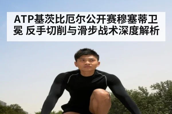 ATP基茨比厄尔公开赛穆塞蒂卫冕 反手切削与滑步战术深度解析