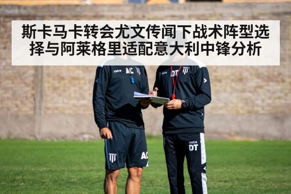 斯卡马卡转会尤文传闻下战术阵型选择与阿莱格里适配意大利中锋分析