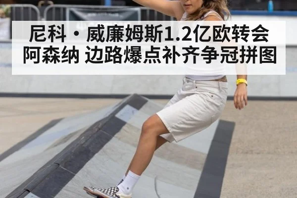 尼科·威廉姆斯1.2亿欧转会阿森纳 边路爆点补齐争冠拼图
