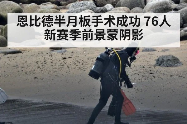 恩比德半月板手术成功 76人新赛季前景蒙阴影
