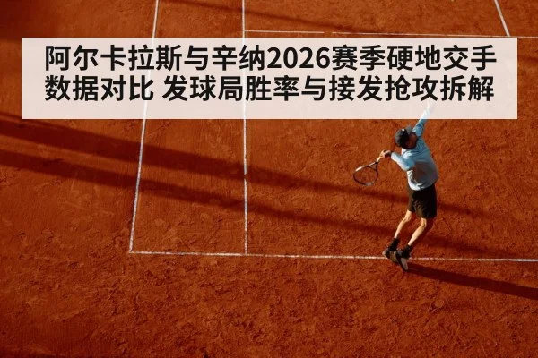 阿尔卡拉斯与辛纳2026赛季硬地交手数据对比 发球局胜率与接发抢攻拆解