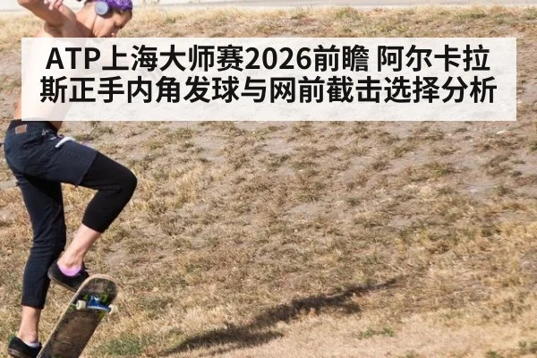 ATP上海大师赛2026前瞻 阿尔卡拉斯正手内角发球与网前截击选择分析
