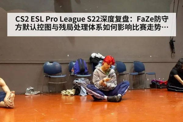 CS2 ESL Pro League S22深度复盘：FaZe防守方默认控图与残局处理体系如何影响比赛走势与决策