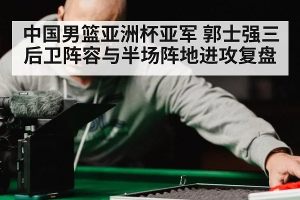 中国男篮亚洲杯亚军 郭士强三后卫阵容与半场阵地进攻复盘