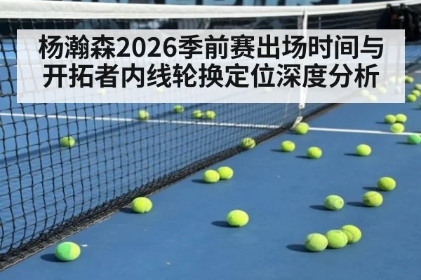 杨瀚森2026季前赛出场时间与开拓者内线轮换定位深度分析