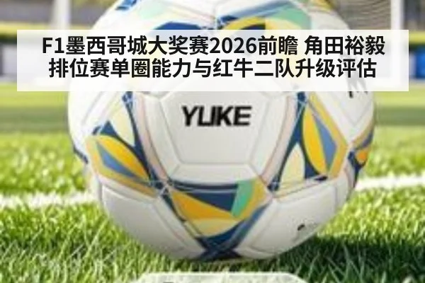 F1墨西哥城大奖赛2026前瞻 角田裕毅排位赛单圈能力与红牛二队升级评估