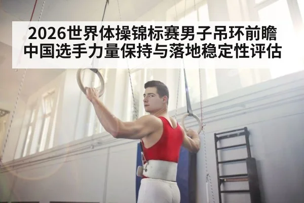 2026世界体操锦标赛男子吊环前瞻 中国选手力量保持与落地稳定性评估