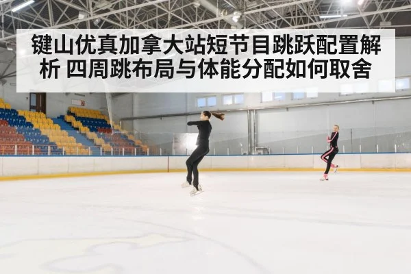 键山优真加拿大站短节目跳跃配置解析 四周跳布局与体能分配如何取舍